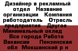Дизайнер в рекламный отдел › Название организации ­ Компания-работодатель › Отрасль предприятия ­ Другое › Минимальный оклад ­ 1 - Все города Работа » Вакансии   . Пензенская обл.,Мокшанский р-н